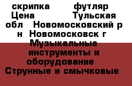 скрипка 4/4   футляр › Цена ­ 4 000 - Тульская обл., Новомосковский р-н, Новомосковск г. Музыкальные инструменты и оборудование » Струнные и смычковые   